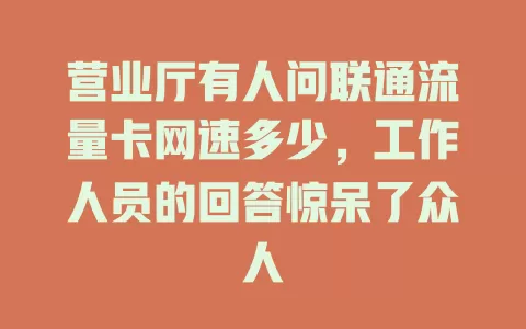 营业厅有人问联通流量卡网速多少，工作人员的回答惊呆了众人