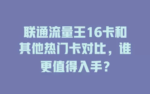 联通流量王16卡和其他热门卡对比，谁更值得入手？