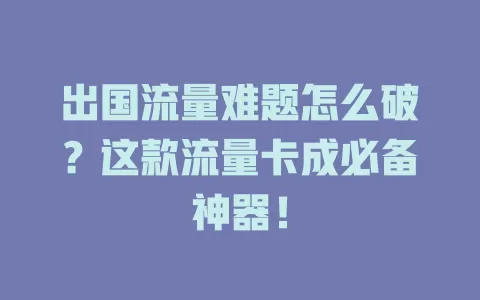 出国流量难题怎么破？这款流量卡成必备神器！