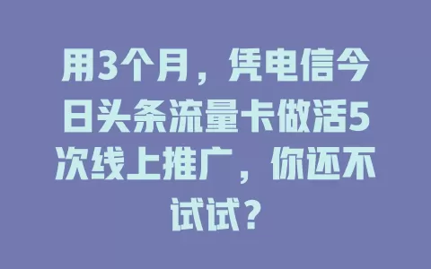 用3个月，凭电信今日头条流量卡做活5次线上推广，你还不试试？