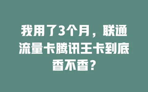 我用了3个月，联通流量卡腾讯王卡到底香不香？