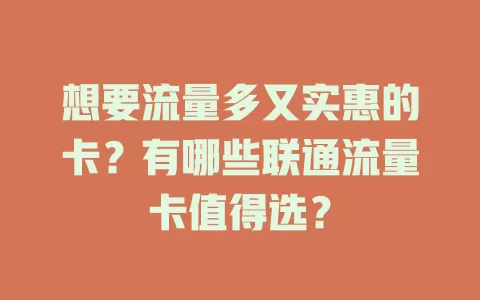 想要流量多又实惠的卡？有哪些联通流量卡值得选？