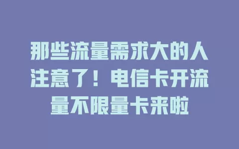 那些流量需求大的人注意了！电信卡开流量不限量卡来啦