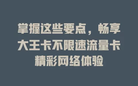 掌握这些要点，畅享大王卡不限速流量卡精彩网络体验