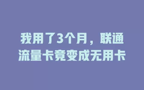 我用了3个月，联通流量卡竟变成无用卡