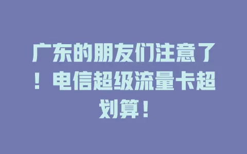 广东的朋友们注意了！电信超级流量卡超划算！