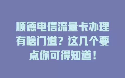 顺德电信流量卡办理有啥门道？这几个要点你可得知道！