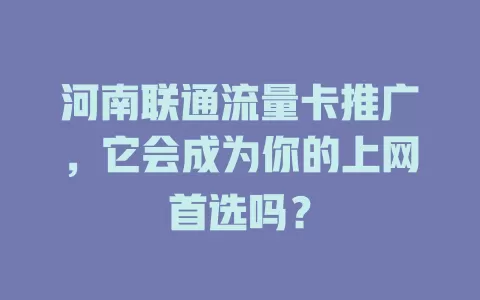 河南联通流量卡推广，它会成为你的上网首选吗？