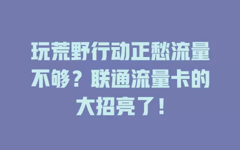 玩荒野行动正愁流量不够？联通流量卡的大招亮了！