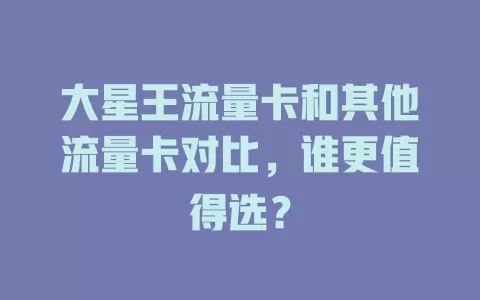 大星王流量卡和其他流量卡对比，谁更值得选？