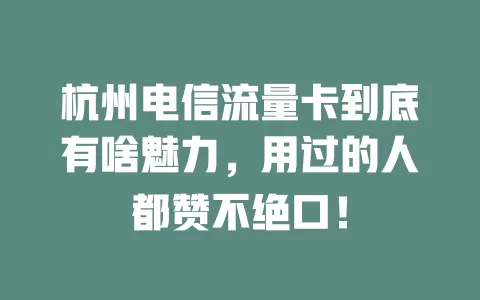 杭州电信流量卡到底有啥魅力，用过的人都赞不绝口！
