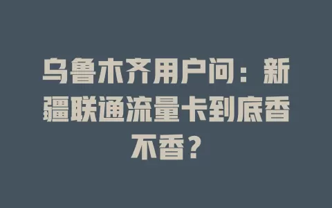 乌鲁木齐用户问：新疆联通流量卡到底香不香？