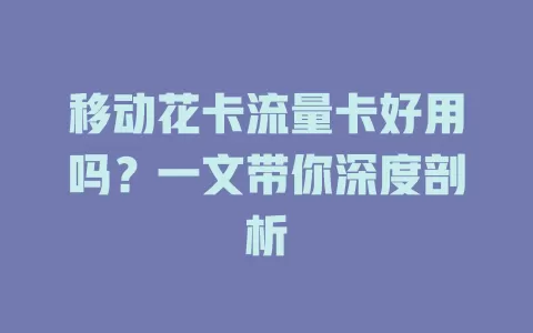 移动花卡流量卡好用吗？一文带你深度剖析