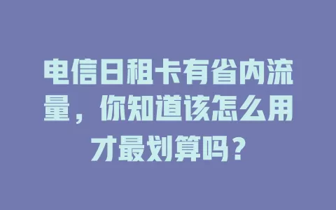 电信日租卡有省内流量，你知道该怎么用才最划算吗？