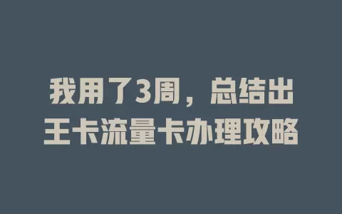 我用了3周，总结出王卡流量卡办理攻略
