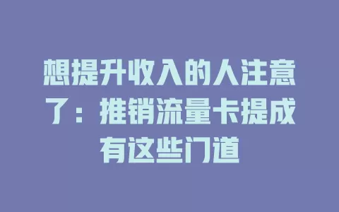 想提升收入的人注意了：推销流量卡提成有这些门道