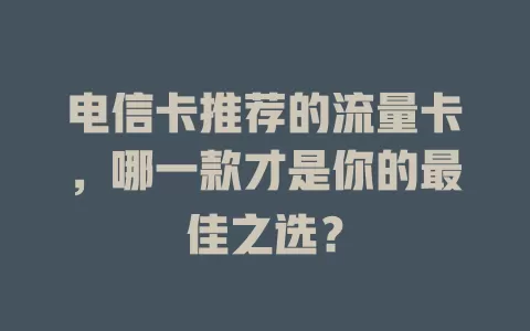 电信卡推荐的流量卡，哪一款才是你的最佳之选？