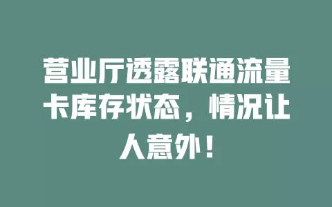 营业厅透露联通流量卡库存状态，情况让人意外！