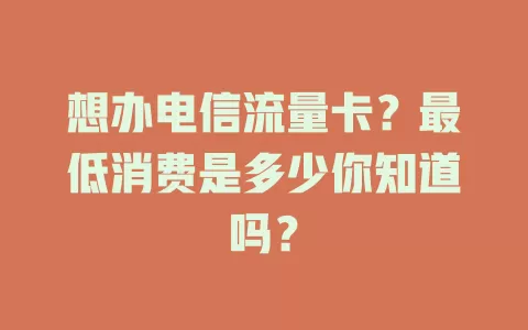 想办电信流量卡？最低消费是多少你知道吗？