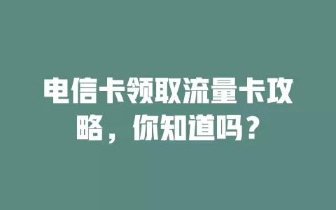 电信卡领取流量卡攻略，你知道吗？