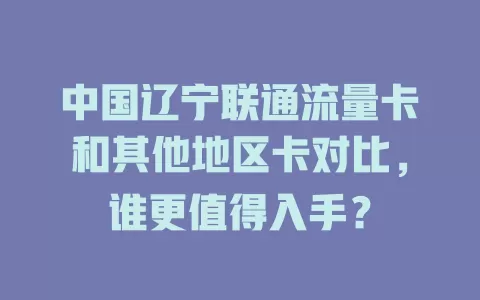 中国辽宁联通流量卡和其他地区卡对比，谁更值得入手？