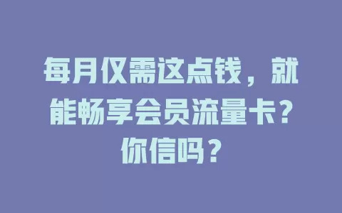 每月仅需这点钱，就能畅享会员流量卡？你信吗？