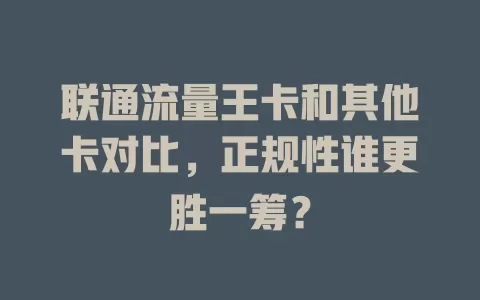 联通流量王卡和其他卡对比，正规性谁更胜一筹？