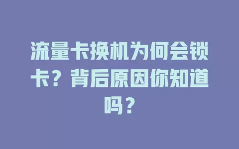 流量卡换机为何会锁卡？背后原因你知道吗？