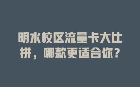 明水校区流量卡大比拼，哪款更适合你？