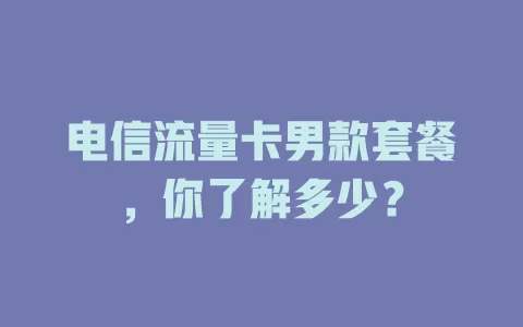 电信流量卡男款套餐，你了解多少？