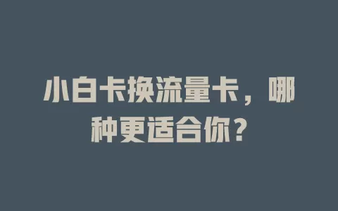 小白卡换流量卡，哪种更适合你？