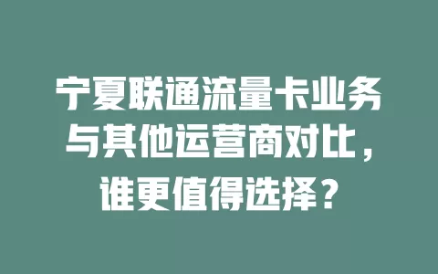 宁夏联通流量卡业务与其他运营商对比，谁更值得选择？