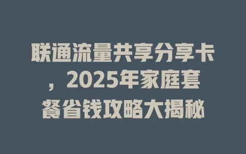 联通流量共享分享卡，2025年家庭套餐省钱攻略大揭秘