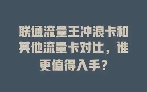 联通流量王冲浪卡和其他流量卡对比，谁更值得入手？
