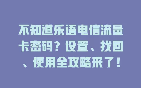 不知道乐语电信流量卡密码？设置、找回、使用全攻略来了！