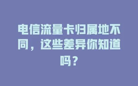 电信流量卡归属地不同，这些差异你知道吗？