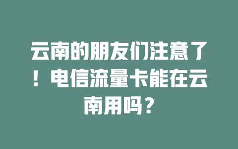 云南的朋友们注意了！电信流量卡能在云南用吗？