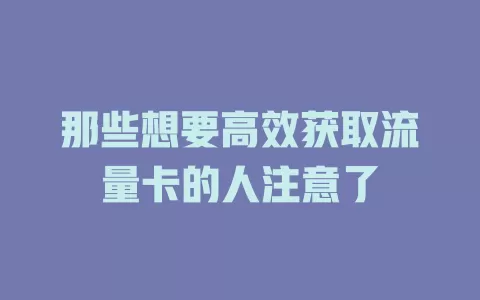 那些想要高效获取流量卡的人注意了