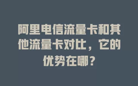 阿里电信流量卡和其他流量卡对比，它的优势在哪？