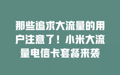 那些追求大流量的用户注意了！小米大流量电信卡套餐来袭