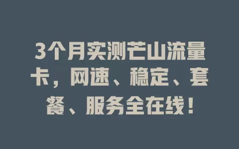 3个月实测芒山流量卡，网速、稳定、套餐、服务全在线！