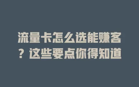 流量卡怎么选能赚客？这些要点你得知道