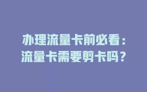 办理流量卡前必看：流量卡需要剪卡吗？