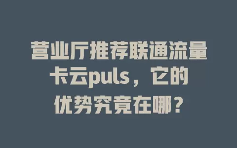 营业厅推荐联通流量卡云puls，它的优势究竟在哪？