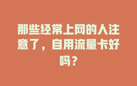 那些经常上网的人注意了，自用流量卡好吗？