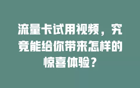 流量卡试用视频，究竟能给你带来怎样的惊喜体验？