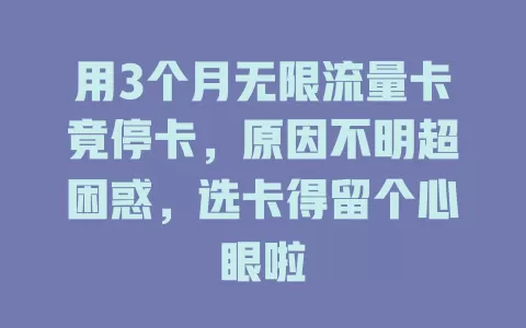 用3个月无限流量卡竟停卡，原因不明超困惑，选卡得留个心眼啦