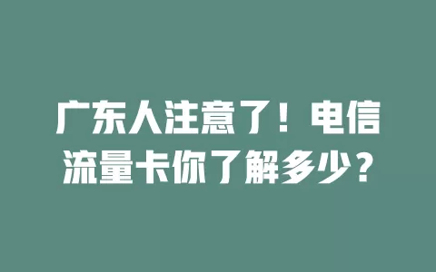 广东人注意了！电信流量卡你了解多少？