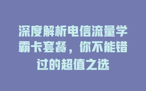深度解析电信流量学霸卡套餐，你不能错过的超值之选
