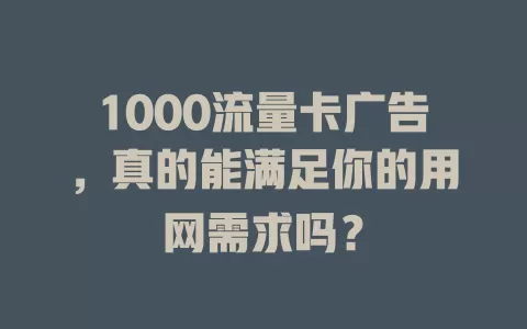 1000流量卡广告，真的能满足你的用网需求吗？